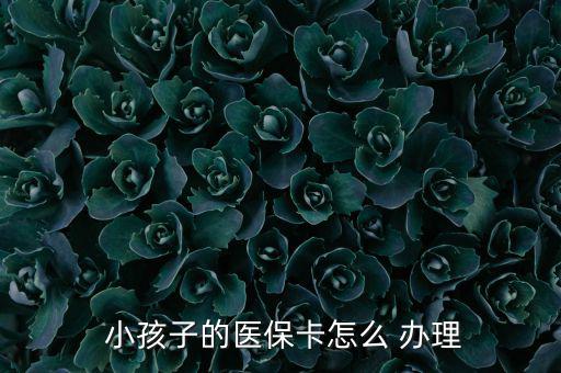 小孩醫(yī)療保險(xiǎn)怎么辦理,小孩醫(yī)?？ㄞk理流程如下；