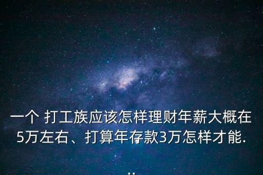 一個 打工族應(yīng)該怎樣理財年薪大概在5萬左右、打算年存款3萬怎樣才能...