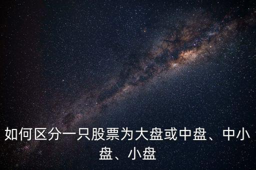 如何區(qū)分一只股票為大盤或中盤、中小盤、小盤
