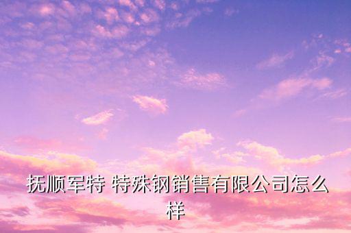  撫順軍特 特殊鋼銷(xiāo)售有限公司怎么樣