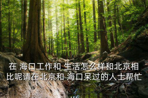 在 海口工作和 生活怎么樣和北京相比呢請在北京和 ?？诖暨^的人士幫忙...