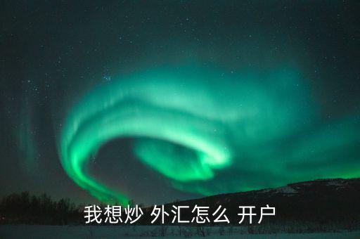 怎么樣外匯開戶,各平臺開戶不難，大致步驟如下