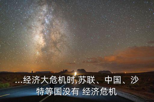...經(jīng)濟大危機時,蘇聯(lián)、中國、沙特等國沒有 經(jīng)濟危機