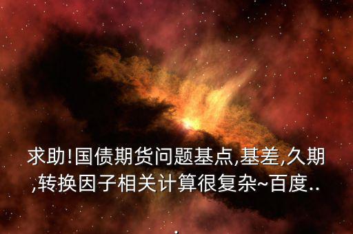 求助!國債期貨問題基點(diǎn),基差,久期,轉(zhuǎn)換因子相關(guān)計算很復(fù)雜~百度...