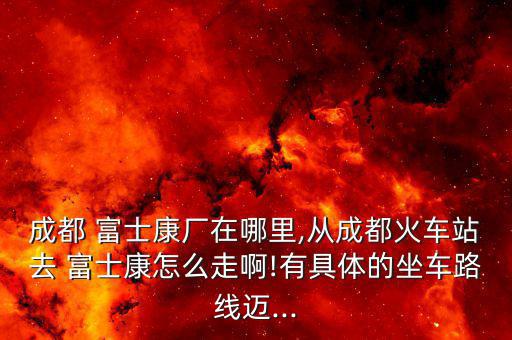 從犀浦怎么去富士康,去郫縣?先去犀浦town打車(chē)或坐三輪