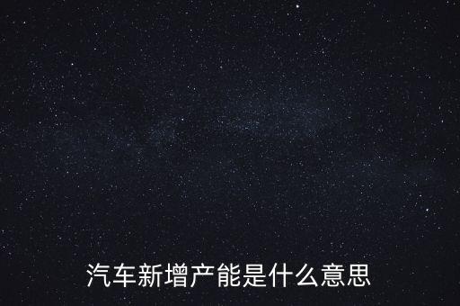 產(chǎn)能猛增是什么意思，汽車新增產(chǎn)能是什么意思