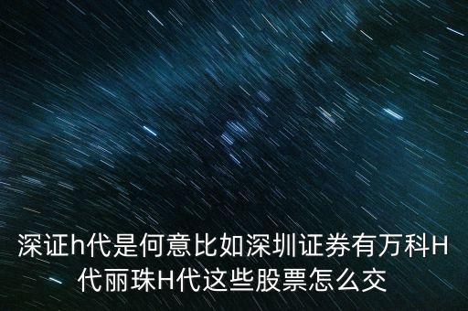 萬科h代是什么意思，深證h代是何意比如深圳證券有萬科H代麗珠H代這些股票怎么交