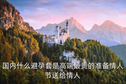 國內(nèi)避孕套用什么，國內(nèi)什么避孕套是高端最貴的準(zhǔn)備情人節(jié)送給情人