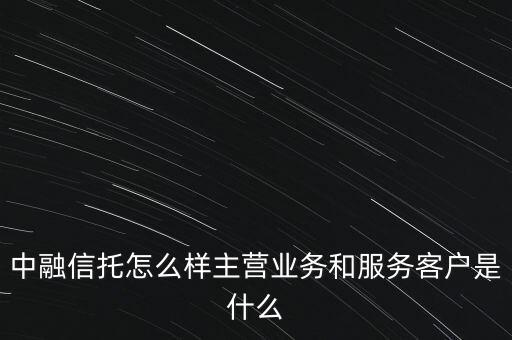 中融信托怎么樣主營(yíng)業(yè)務(wù)和服務(wù)客戶(hù)是什么
