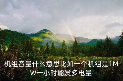 機(jī)組容量什么意思比如一個機(jī)組是1MW一小時能發(fā)多電量