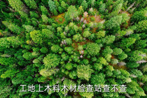 販賣木炭為什么檢查站會查，工地上木料木材檢查站查不查