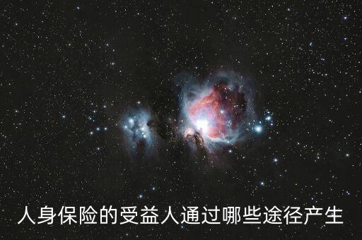 什么是受益人，人身保險(xiǎn)的受益人通過哪些途徑產(chǎn)生
