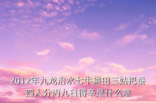 九龍治水的下句是什么，2012年九龍治水七牛耕田三姑把蠶四人分丙九日得辛是什么意