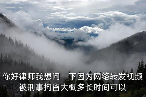 你好律師我想問一下因為網(wǎng)絡轉發(fā)視頻被刑事拘留大概多長時間可以