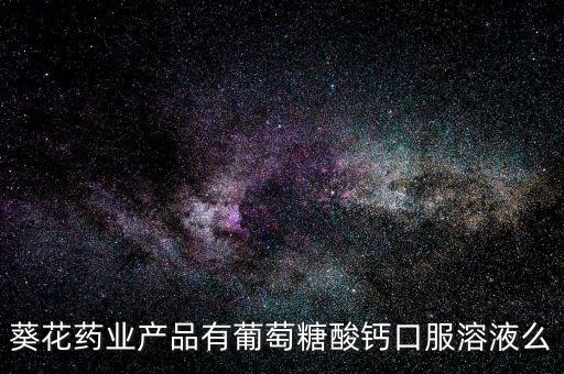 鐵力葵花藥業(yè)都生產(chǎn)什么藥，葵花藥業(yè)產(chǎn)品有葡萄糖酸鈣口服溶液么