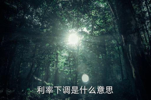 24日銀行存款利率下降什么意思，利率下調(diào)是什么意思