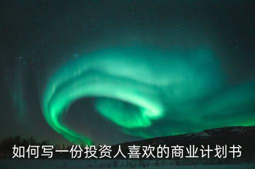 投資人喜歡什么樣的商業(yè)計劃書，如何寫一份投資人喜歡的商業(yè)計劃書