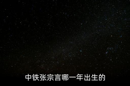 張宗言為什么去中鐵，中鐵張宗言哪一年出生的