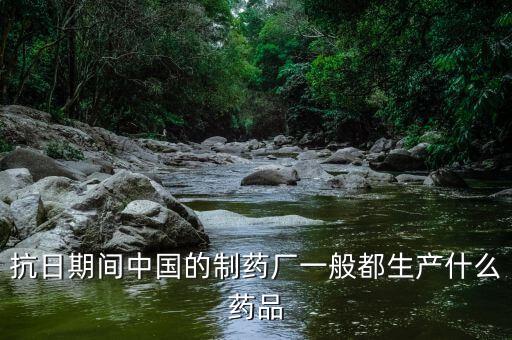 600056中國醫(yī)藥生產(chǎn)什么藥，抗日期間中國的制藥廠一般都生產(chǎn)什么藥品