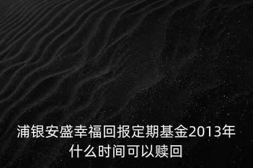 浦銀安盛幸?；貓?bào)定期基金2013年什么時(shí)間可以贖回