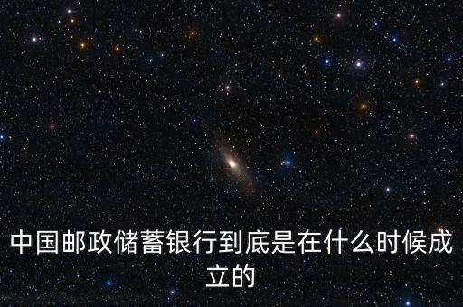 郵政儲(chǔ)蓄銀行什么成立，誰(shuí)知道郵政銀行什么時(shí)候成立