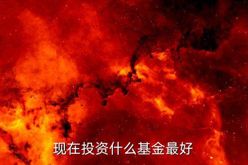 現在什么基金比較好，現在投資什么基金最好