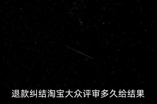 淘寶關(guān)于大眾評(píng)審什么時(shí)候生效，退款糾結(jié)淘寶大眾評(píng)審多久給結(jié)果