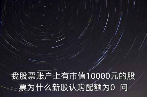 我股票賬戶(hù)上有市值10000元的股票為什么新股認(rèn)購(gòu)配額為0  問(wèn)