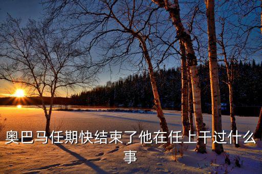 美國奧巴馬任期屆滿后可以干什么，奧巴馬任期快結(jié)束了他在任上干過什么事