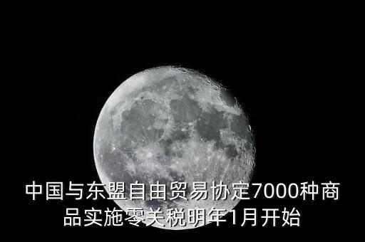 中國(guó)什么時(shí)候?qū)嵭辛汴P(guān)稅，中國(guó)與東盟自由貿(mào)易協(xié)定7000種商品實(shí)施零關(guān)稅明年1月開始