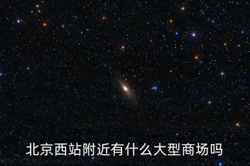 北京西邊有什么大商場(chǎng)，北京西站附近商場(chǎng)最好是知名的超市