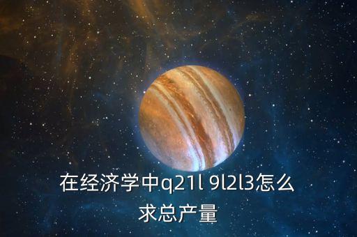 Q在政治經(jīng)濟(jì)學(xué)中代表什么，在經(jīng)濟(jì)學(xué)中q21l 9l2l3怎么求總產(chǎn)量
