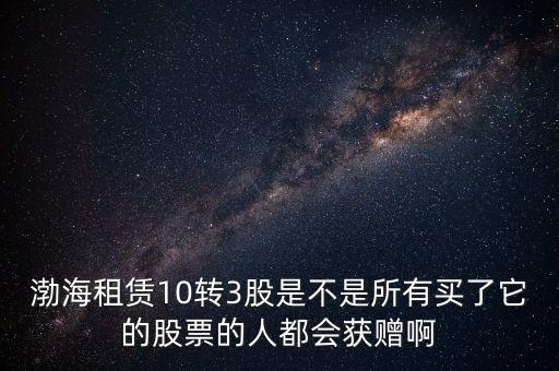 渤海租賃什么時候股權(quán)置換，渤海租賃10轉(zhuǎn)3股是不是所有買了它的股票的人都會獲贈啊