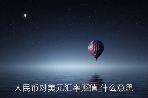 人民幣兌美元貶值什么意思，人民幣對(duì)美元匯率貶值 什么意思