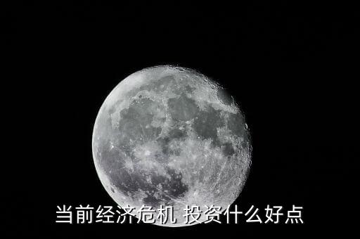 經(jīng)濟(jì)危機(jī)投資什么，當(dāng)前經(jīng)濟(jì)危機(jī) 投資什么好點(diǎn)