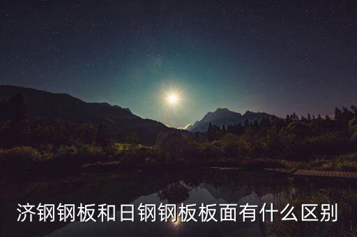 濟鋼和濟鋼閩源什么區(qū)別，濟鋼鋼板和日鋼鋼板板面有什么區(qū)別