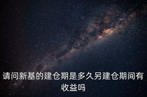 建倉期什么時候好，請問新基的建倉期是多久另建倉期間有收益嗎