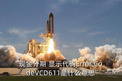 招商現(xiàn)金分期Vcd613什么意思，現(xiàn)金分期 顯示代碼Error CodeVCD611是什么意思