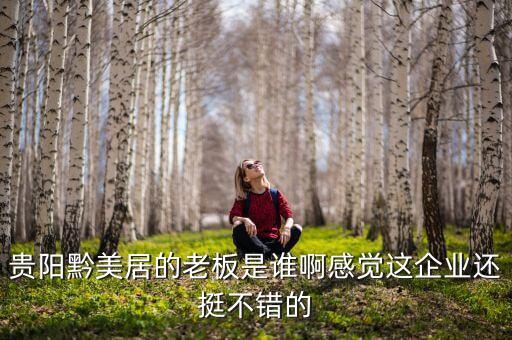 貴州正大黔源老板叫什么名字，貴陽黔美居的老板是誰啊感覺這企業(yè)還挺不錯的