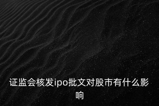 核發(fā)ipo批文什么意思，請(qǐng)問專家證監(jiān)會(huì)核發(fā)IPO批文對(duì)A股 市場(chǎng)有多大影響