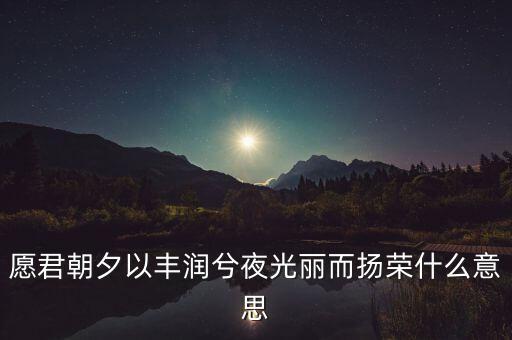 望風(fēng)而什么，愿君朝夕以豐潤兮夜光麗而揚(yáng)榮什么意思