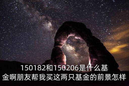 150244是什么基金，150182和150206是什么基金啊朋友幫我買這兩只基金的前景怎樣
