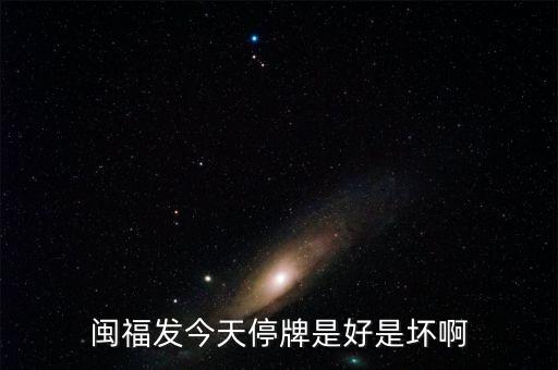 閩福發(fā)是什么公司，閩福發(fā)今天停牌是好是壞啊