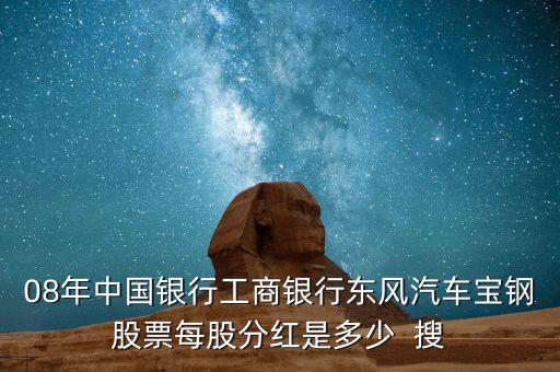 東風(fēng)汽車什么時候分紅，08年中國銀行工商銀行東風(fēng)汽車寶鋼股票每股分紅是多少  搜