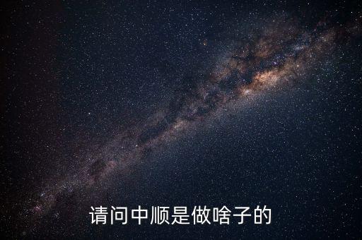 潔柔為什么叫中順，請問中順是做啥子的