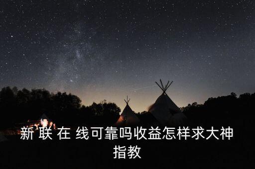 新聯(lián)在線理財(cái)是什么，新 聯(lián) 在 線可靠嗎收益怎樣求大神指教