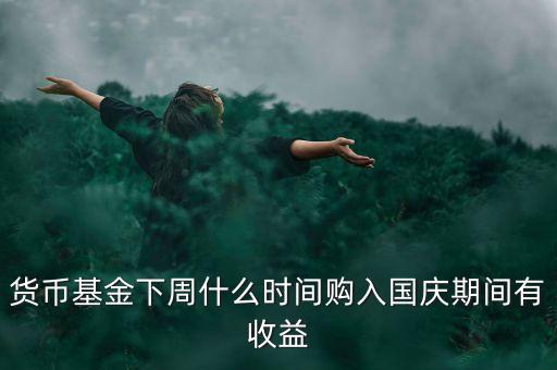 482002貨幣基金什么時(shí)候開始升購(gòu)，貨幣基金下周什么時(shí)間購(gòu)入國(guó)慶期間有收益