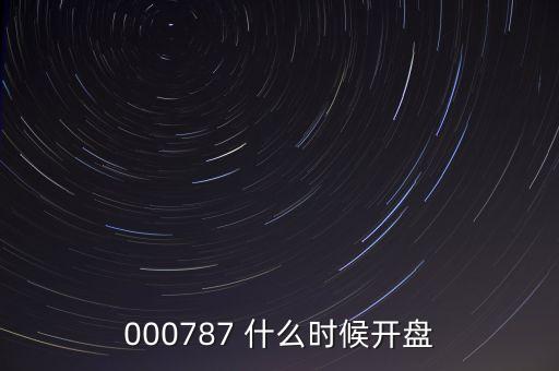 時(shí)代萬(wàn)恒什么時(shí)候開盤，000787 什么時(shí)候開盤