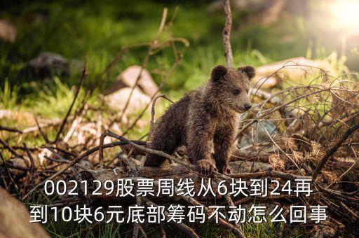 股票底倉為什么不能動，002129股票周線從6塊到24再到10塊6元底部籌碼不動怎么回事