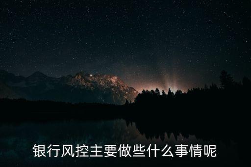 銀行風(fēng)控主要做什么，銀行風(fēng)控主要做些什么事情呢